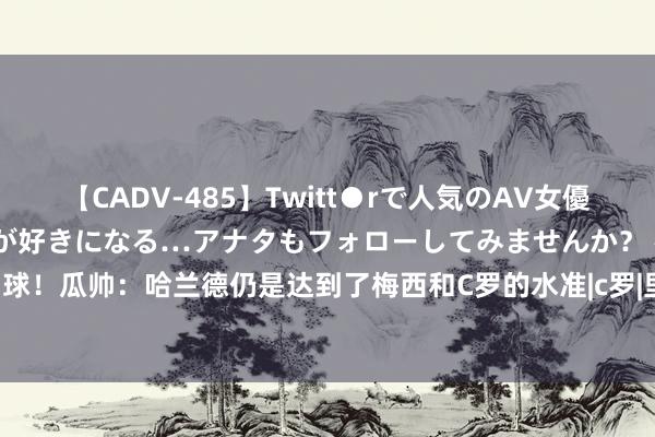 【CADV-485】Twitt●rで人気のAV女優 SNSでますますAV女優が好きになる…アナタもフォローしてみませんか？ 在曼城100场比赛进91球！瓜帅：哈兰德仍是达到了梅西和C罗的水准|c罗|里奥梅西|利昂内尔·梅西|佩普·瓜迪奥拉|基斯坦奴·朗拿度