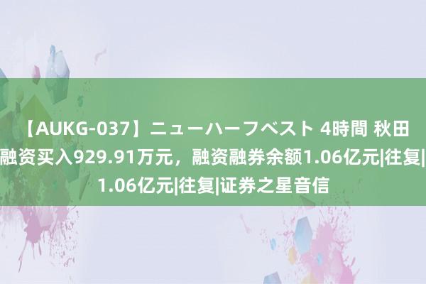 【AUKG-037】ニューハーフベスト 4時間 秋田微：8月16日融资买入929.91万元，融资融券余额1.06亿元|往复|证券之星音信