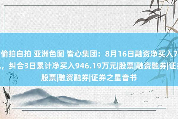 偷拍自拍 亚洲色图 皆心集团：8月16日融资净买入725.91万元，纠合3日累计净买入946.19万元|股票|融资融券|证券之星音书