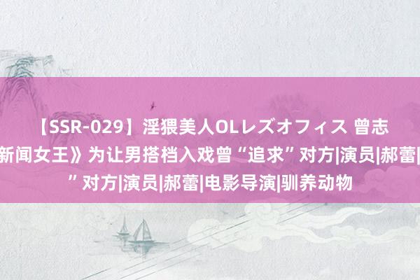 【SSR-029】淫猥美人OLレズオフィス 曾志伟爆料佘诗曼拍《新闻女王》为让男搭档入戏曾“追求”对方|演员|郝蕾|电影导演|驯养动物