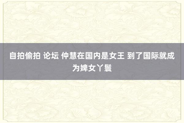 自拍偷拍 论坛 仲慧在国内是女王 到了国际就成为婢女丫鬟