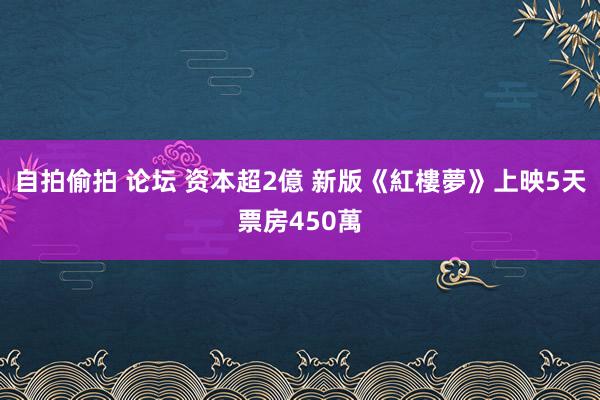 自拍偷拍 论坛 资本超2億 新版《紅樓夢》上映5天票房450萬