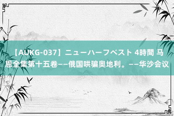 【AUKG-037】ニューハーフベスト 4時間 马恩全集第十五卷——俄国哄骗奥地利。——华沙会议