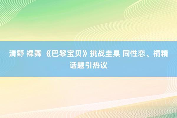 清野 裸舞 《巴黎宝贝》挑战圭臬 同性恋、捐精话题引热议