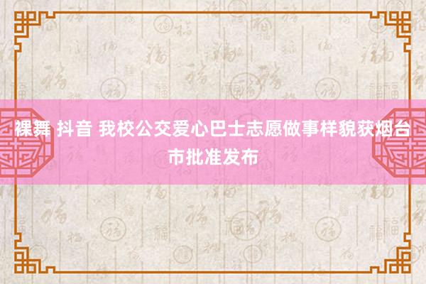 裸舞 抖音 我校公交爱心巴士志愿做事样貌获烟台市批准发布