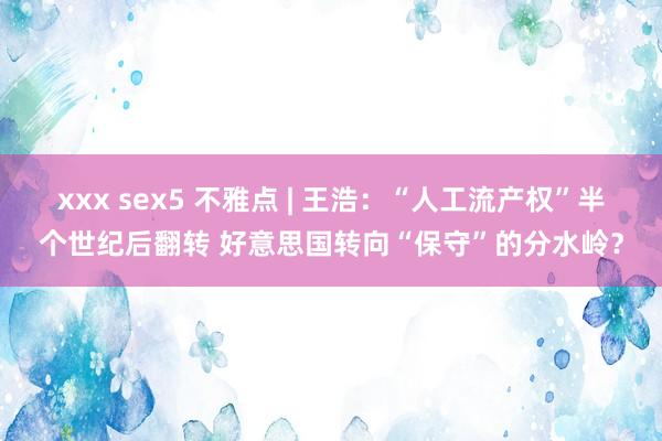 xxx sex5 不雅点 | 王浩：“人工流产权”半个世纪后翻转 好意思国转向“保守”的分水岭？