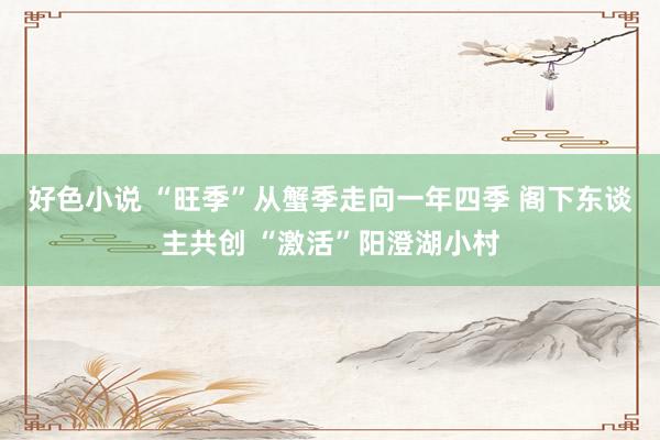 好色小说 “旺季”从蟹季走向一年四季 阁下东谈主共创 “激活”阳澄湖小村