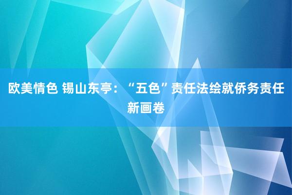 欧美情色 锡山东亭：“五色”责任法绘就侨务责任新画卷