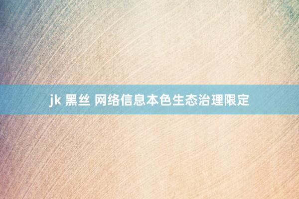 jk 黑丝 网络信息本色生态治理限定