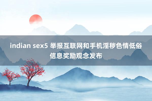 indian sex5 举报互联网和手机淫秽色情低俗信息奖励观念发布