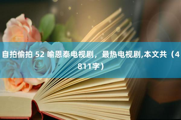 自拍偷拍 52 喻恩泰电视剧，最热电视剧，本文共（4811字）