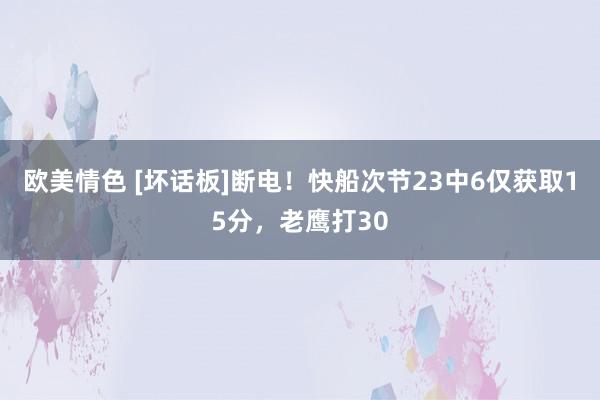 欧美情色 [坏话板]断电！快船次节23中6仅获取15分，老鹰打30