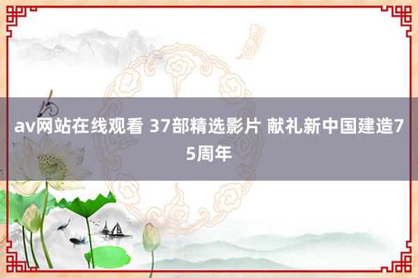 av网站在线观看 37部精选影片 献礼新中国建造75周年