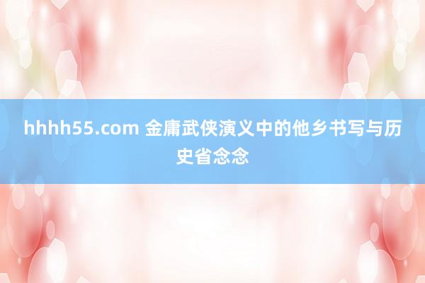 hhhh55.com 金庸武侠演义中的他乡书写与历史省念念