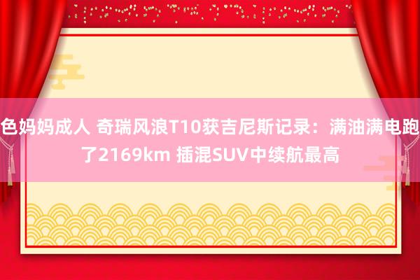 色妈妈成人 奇瑞风浪T10获吉尼斯记录：满油满电跑了2169km 插混SUV中续航最高