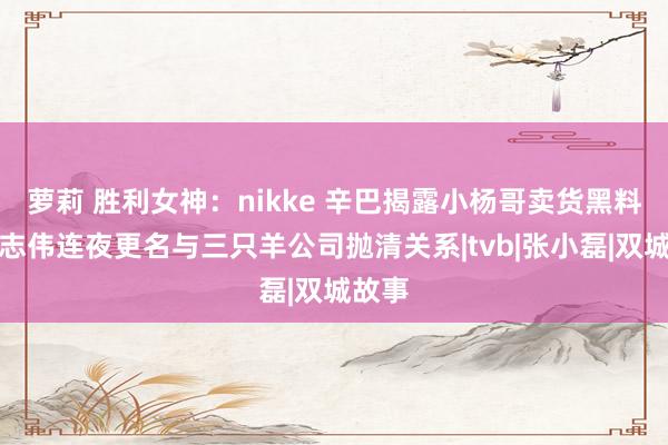 萝莉 胜利女神：nikke 辛巴揭露小杨哥卖货黑料，曾志伟连夜更名与三只羊公司抛清关系|tvb|张小磊|双城故事