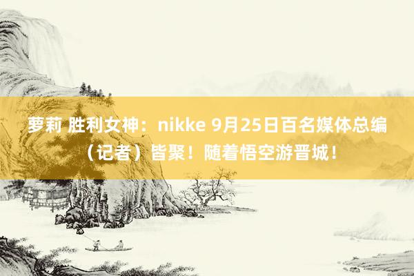 萝莉 胜利女神：nikke 9月25日百名媒体总编（记者）皆聚！随着悟空游晋城！