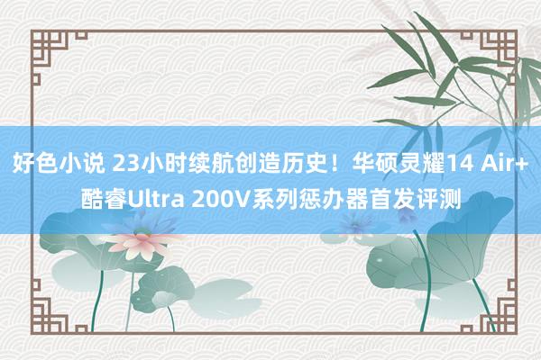 好色小说 23小时续航创造历史！华硕灵耀14 Air+酷睿Ultra 200V系列惩办器首发评测