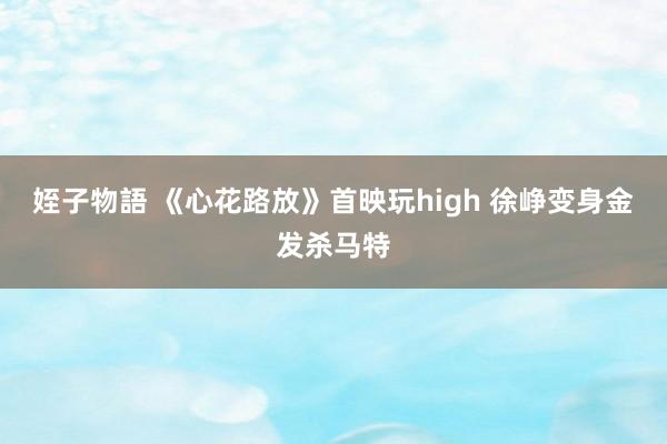 姪子物語 《心花路放》首映玩high 徐峥变身金发杀马特