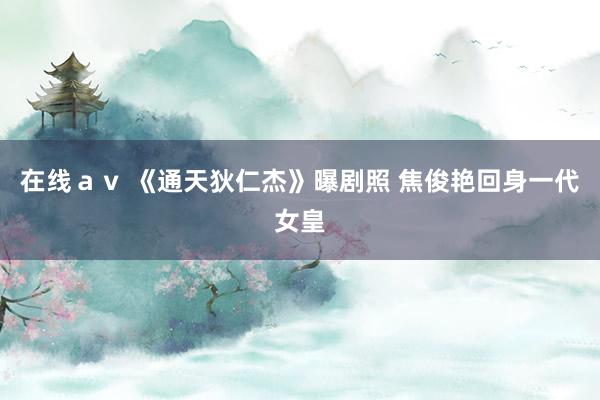 在线ａｖ 《通天狄仁杰》曝剧照 焦俊艳回身一代女皇