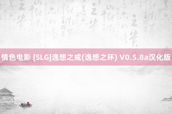 情色电影 [SLG]逸想之戒(逸想之环) V0.5.8a汉化版