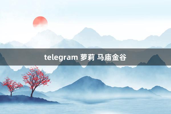 telegram 萝莉 马庙金谷