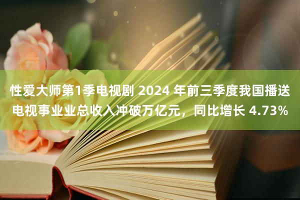 性爱大师第1季电视剧 2024 年前三季度我国播送电视事业业总收入冲破万亿元，同比增长 4.73%