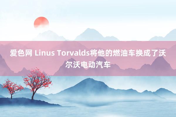 爱色网 Linus Torvalds将他的燃油车换成了沃尔沃电动汽车