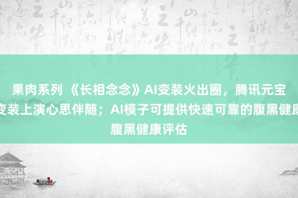 果肉系列 《长相念念》AI变装火出圈，腾讯元宝布局变装上演心思伴随；AI模子可提供快速可靠的腹黑健康评估