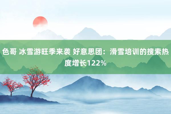 色哥 冰雪游旺季来袭 好意思团：滑雪培训的搜索热度增长122%