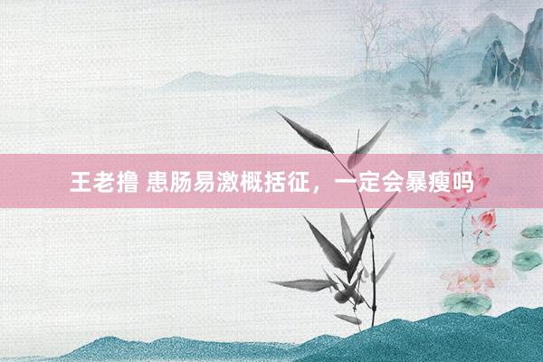 王老撸 患肠易激概括征，一定会暴瘦吗