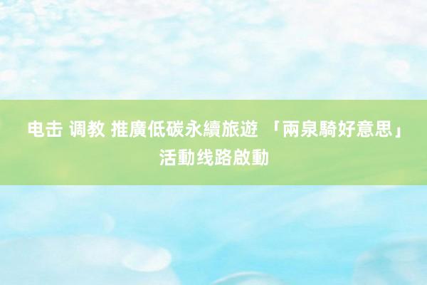 电击 调教 推廣低碳永續旅遊 「兩泉騎好意思」活動线路啟動