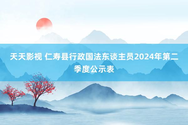 天天影视 仁寿县行政国法东谈主员2024年第二季度公示表