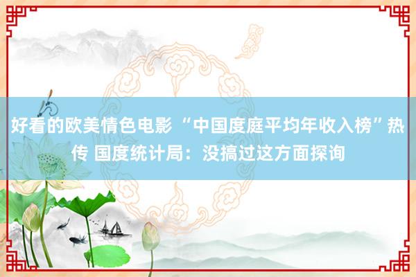 好看的欧美情色电影 “中国度庭平均年收入榜”热传 国度统计局：没搞过这方面探询