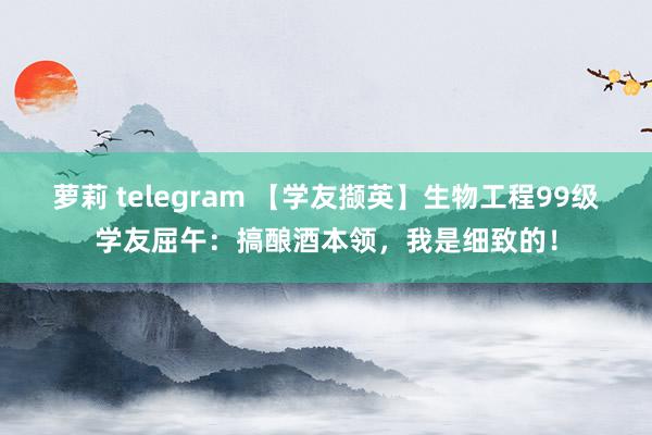 萝莉 telegram 【学友撷英】生物工程99级学友屈午：搞酿酒本领，我是细致的！